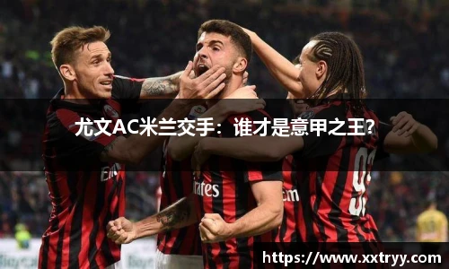 尤文AC米兰交手：谁才是意甲之王？