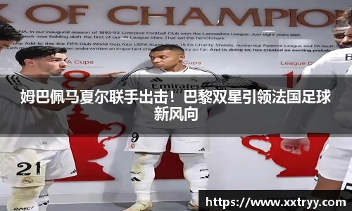 姆巴佩马夏尔联手出击！巴黎双星引领法国足球新风向