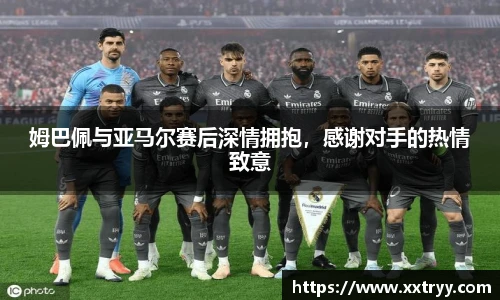 姆巴佩与亚马尔赛后深情拥抱，感谢对手的热情致意