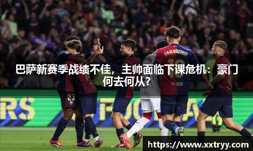 巴萨新赛季战绩不佳，主帅面临下课危机：豪门何去何从？