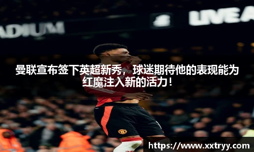 曼联宣布签下英超新秀，球迷期待他的表现能为红魔注入新的活力！