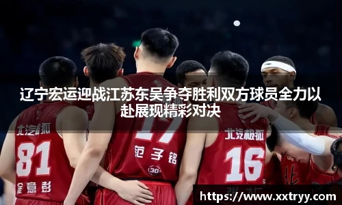 辽宁宏运迎战江苏东吴争夺胜利双方球员全力以赴展现精彩对决