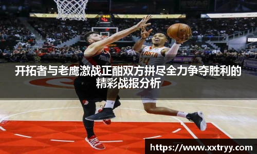 开拓者与老鹰激战正酣双方拼尽全力争夺胜利的精彩战报分析
