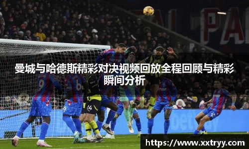 曼城与哈德斯精彩对决视频回放全程回顾与精彩瞬间分析