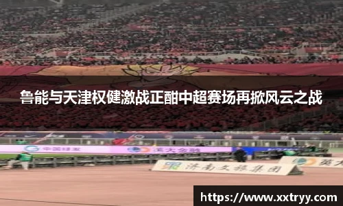 鲁能与天津权健激战正酣中超赛场再掀风云之战