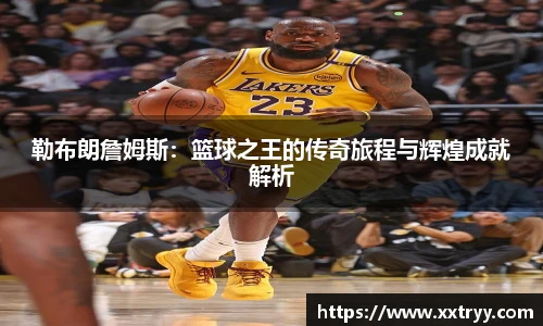 勒布朗詹姆斯：篮球之王的传奇旅程与辉煌成就解析
