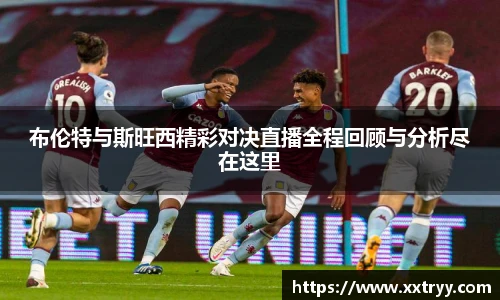 布伦特与斯旺西精彩对决直播全程回顾与分析尽在这里