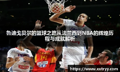 鲁迪戈贝尔的篮球之路从法兰西到NBA的辉煌历程与成就解析