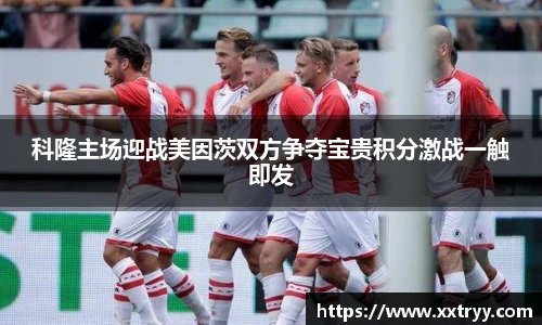 科隆主场迎战美因茨双方争夺宝贵积分激战一触即发