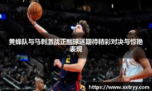 黄蜂队与马刺激战正酣球迷期待精彩对决与惊艳表现